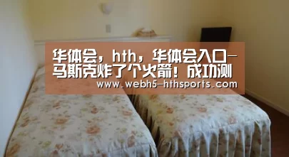 华体会,hth,华体会入口-马斯克炸了个火箭!成功测试载人飞船逃生能力(图1) 华体会,hth,华体会入口