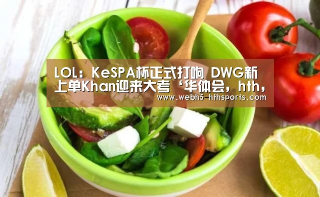 LOL:KeSPA杯正式打响 DWG新上单Khan迎来大考‘华体会,hth,华体会入口’(图1) 华体会,hth,华体会入口