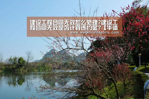 建设工程合同无效怎么处理?建设工程合同无效是否计算违约金?【华体会,hth,华体会入口】(图3) 华体会,hth,华体会入口