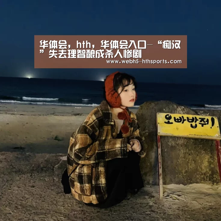 华体会,hth,华体会入口-“痴汉”失去理智酿成杀人惨剧(图3) 华体会,hth,华体会入口