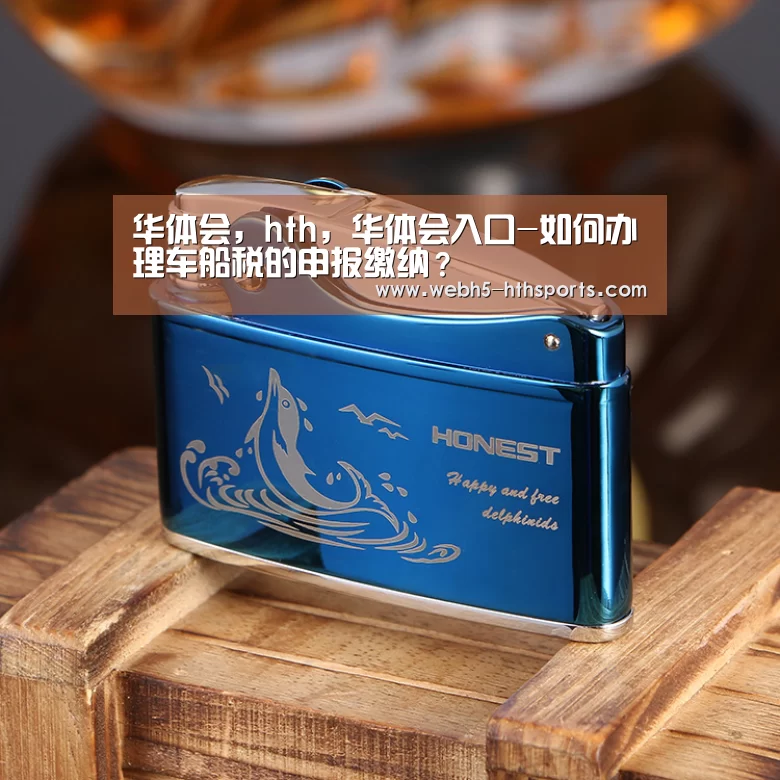 华体会,hth,华体会入口-如何办理车船税的申报缴纳?(图1) 华体会,hth,华体会入口